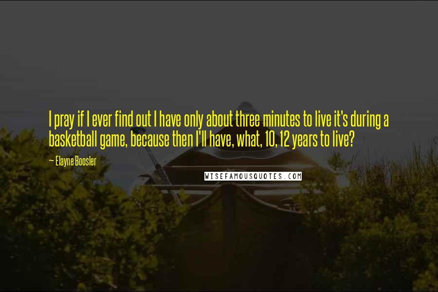 Elayne Boosler Quotes: I pray if I ever find out I have only about three minutes to live it's during a basketball game, because then I'll have, what, 10, 12 years to live?