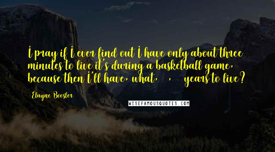 Elayne Boosler Quotes: I pray if I ever find out I have only about three minutes to live it's during a basketball game, because then I'll have, what, 10, 12 years to live?