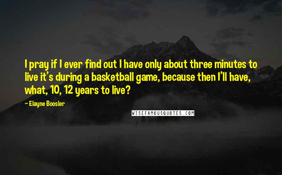 Elayne Boosler Quotes: I pray if I ever find out I have only about three minutes to live it's during a basketball game, because then I'll have, what, 10, 12 years to live?