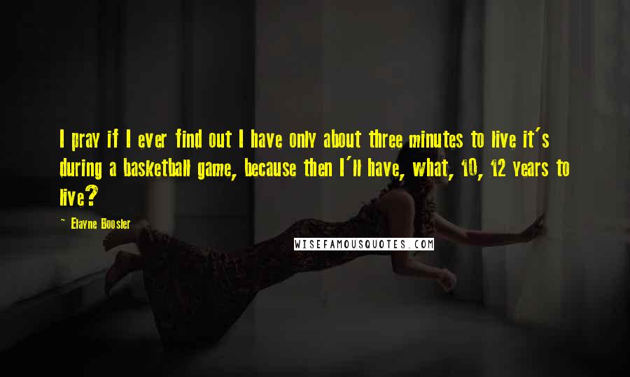 Elayne Boosler Quotes: I pray if I ever find out I have only about three minutes to live it's during a basketball game, because then I'll have, what, 10, 12 years to live?