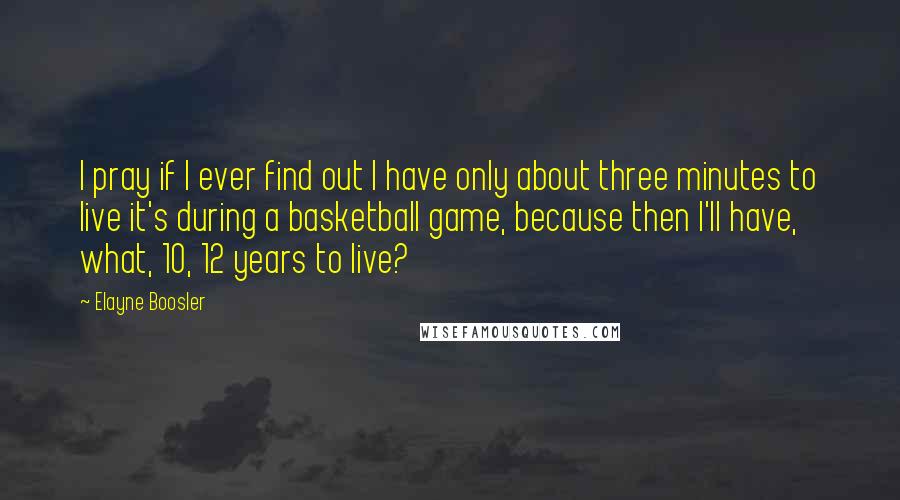 Elayne Boosler Quotes: I pray if I ever find out I have only about three minutes to live it's during a basketball game, because then I'll have, what, 10, 12 years to live?