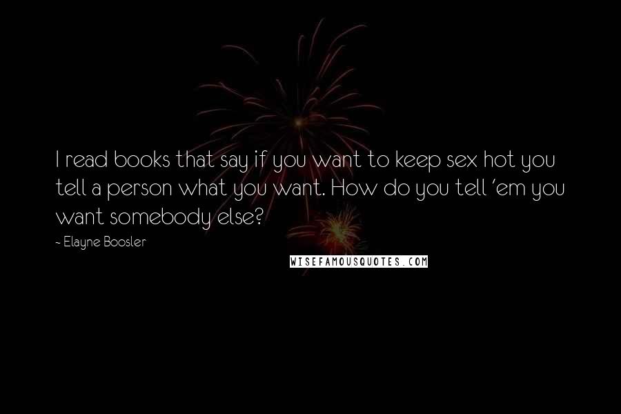 Elayne Boosler Quotes: I read books that say if you want to keep sex hot you tell a person what you want. How do you tell 'em you want somebody else?
