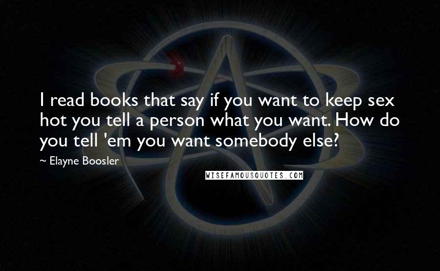 Elayne Boosler Quotes: I read books that say if you want to keep sex hot you tell a person what you want. How do you tell 'em you want somebody else?