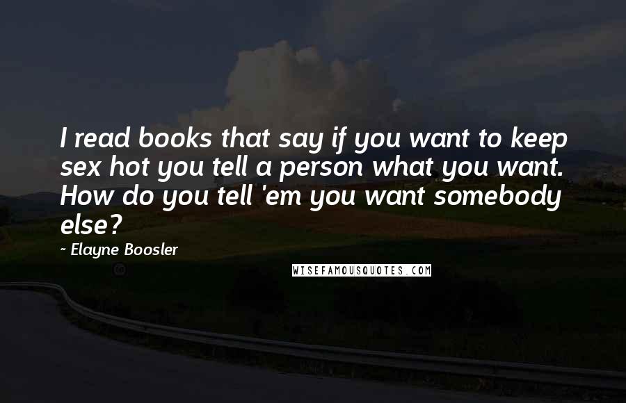 Elayne Boosler Quotes: I read books that say if you want to keep sex hot you tell a person what you want. How do you tell 'em you want somebody else?