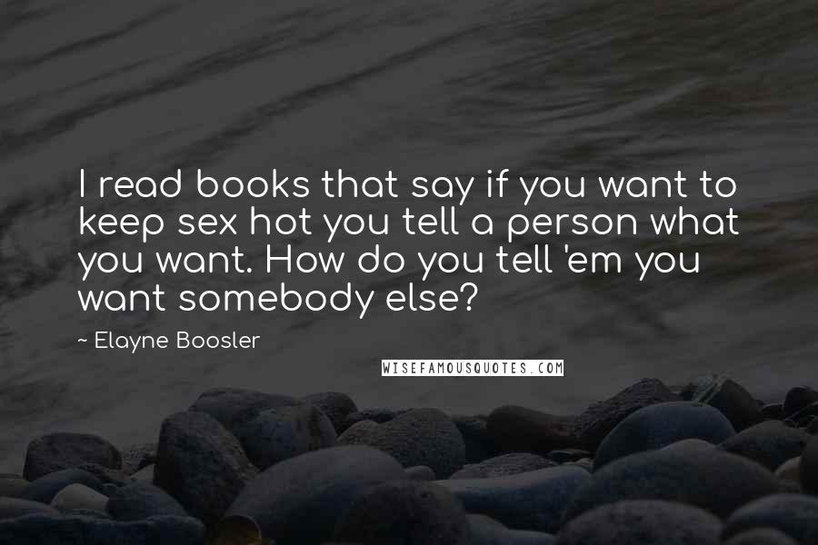 Elayne Boosler Quotes: I read books that say if you want to keep sex hot you tell a person what you want. How do you tell 'em you want somebody else?