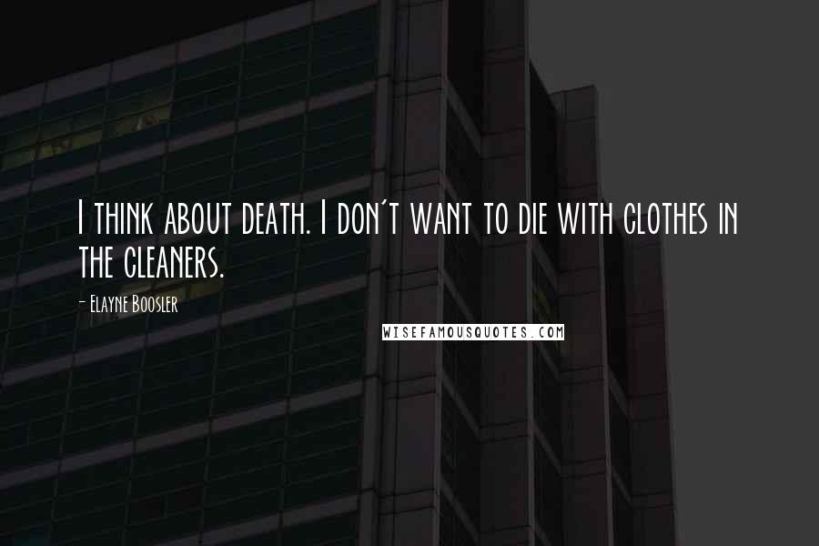 Elayne Boosler Quotes: I think about death. I don't want to die with clothes in the cleaners.