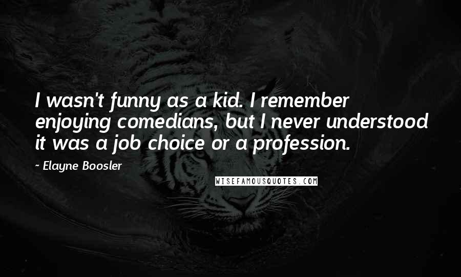 Elayne Boosler Quotes: I wasn't funny as a kid. I remember enjoying comedians, but I never understood it was a job choice or a profession.