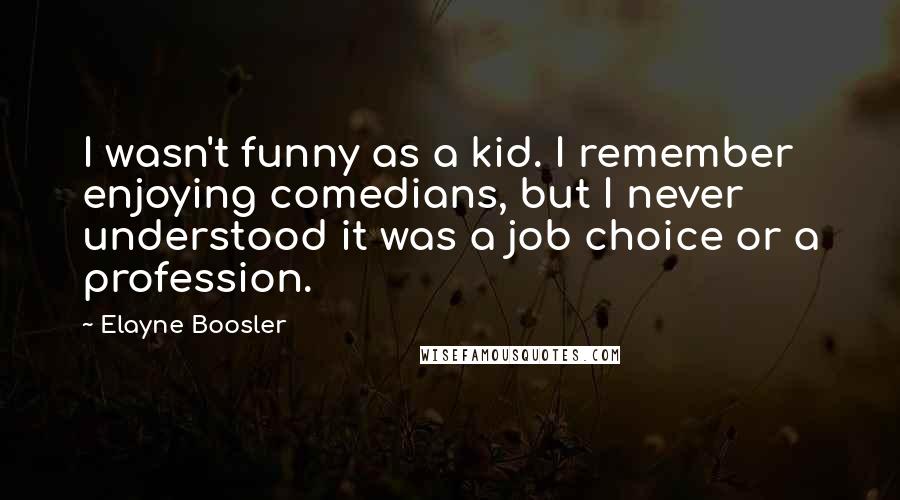 Elayne Boosler Quotes: I wasn't funny as a kid. I remember enjoying comedians, but I never understood it was a job choice or a profession.