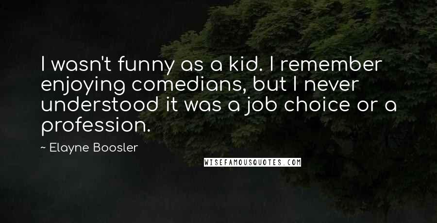 Elayne Boosler Quotes: I wasn't funny as a kid. I remember enjoying comedians, but I never understood it was a job choice or a profession.