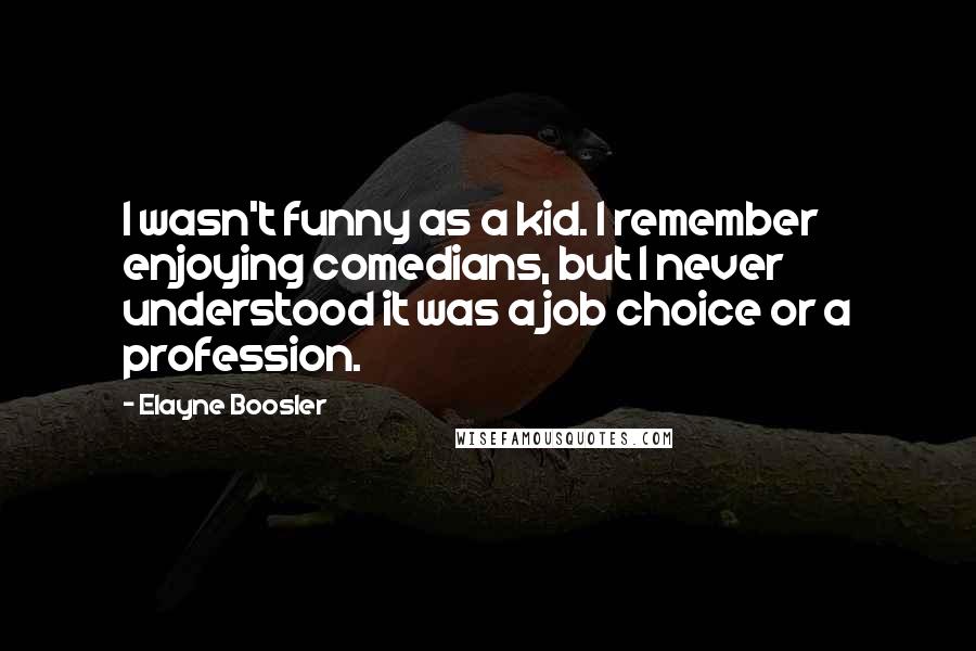 Elayne Boosler Quotes: I wasn't funny as a kid. I remember enjoying comedians, but I never understood it was a job choice or a profession.