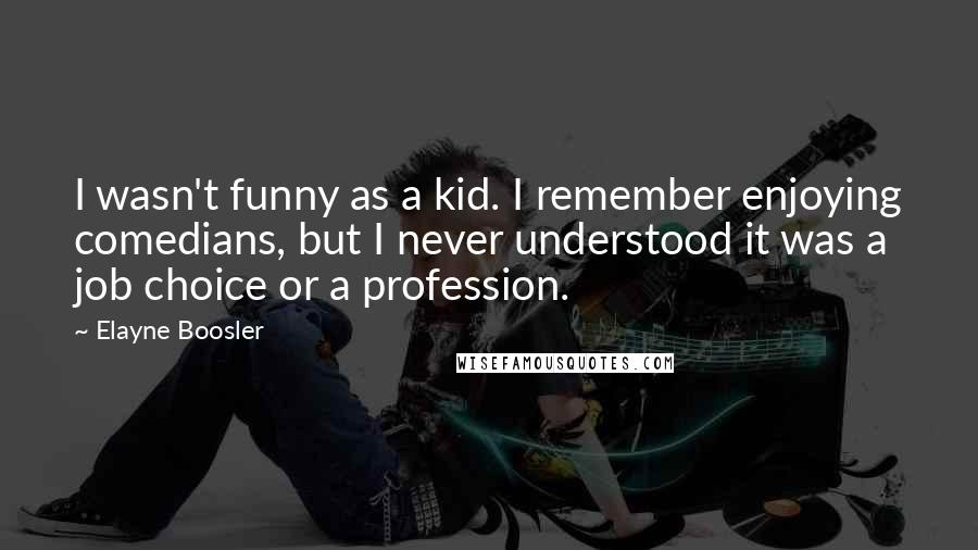 Elayne Boosler Quotes: I wasn't funny as a kid. I remember enjoying comedians, but I never understood it was a job choice or a profession.