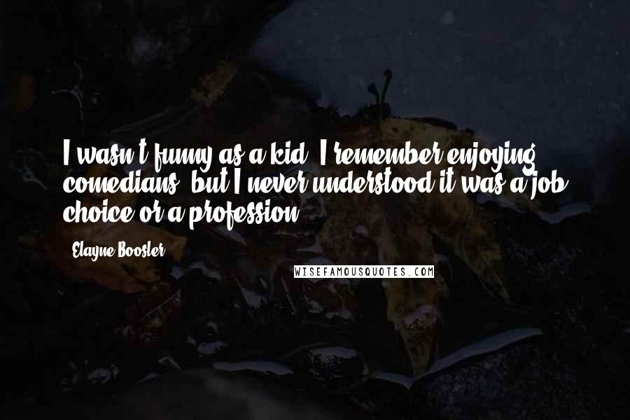 Elayne Boosler Quotes: I wasn't funny as a kid. I remember enjoying comedians, but I never understood it was a job choice or a profession.