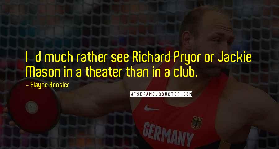 Elayne Boosler Quotes: I'd much rather see Richard Pryor or Jackie Mason in a theater than in a club.