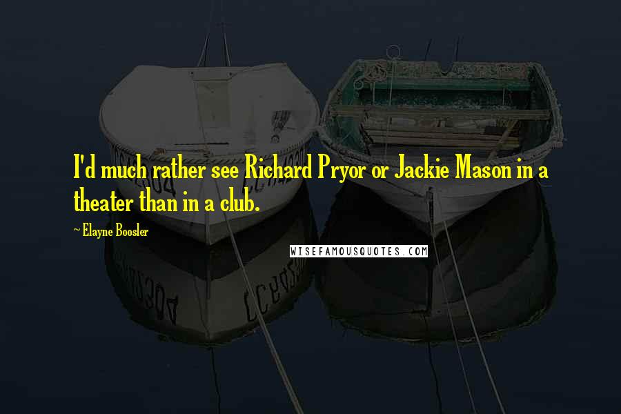 Elayne Boosler Quotes: I'd much rather see Richard Pryor or Jackie Mason in a theater than in a club.