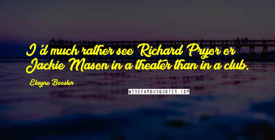 Elayne Boosler Quotes: I'd much rather see Richard Pryor or Jackie Mason in a theater than in a club.