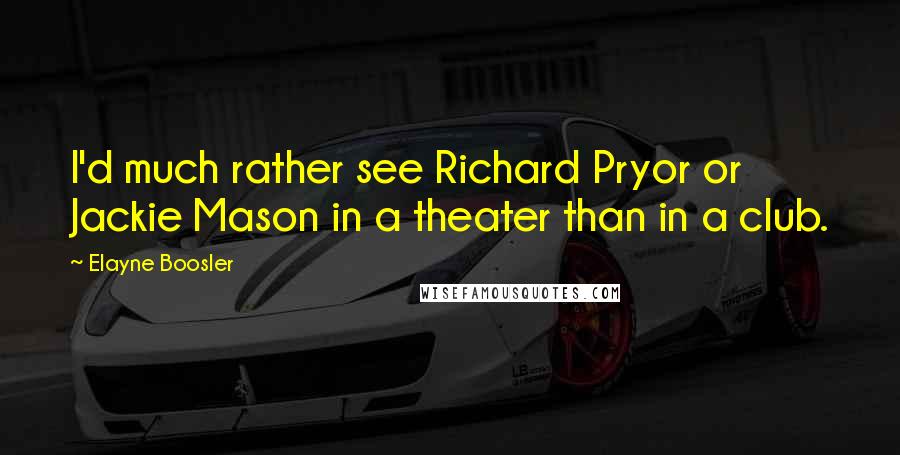 Elayne Boosler Quotes: I'd much rather see Richard Pryor or Jackie Mason in a theater than in a club.