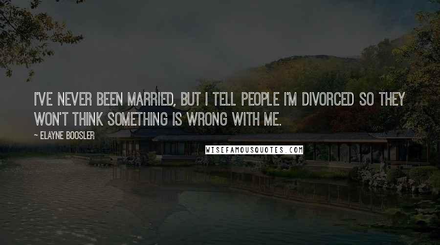 Elayne Boosler Quotes: I've never been married, but I tell people I'm divorced so they won't think something is wrong with me.