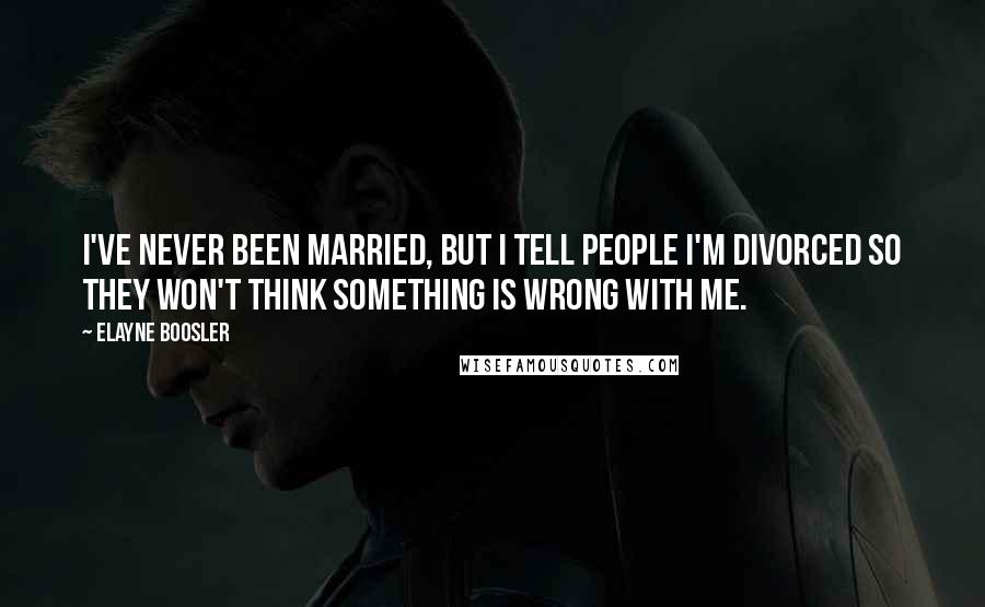 Elayne Boosler Quotes: I've never been married, but I tell people I'm divorced so they won't think something is wrong with me.