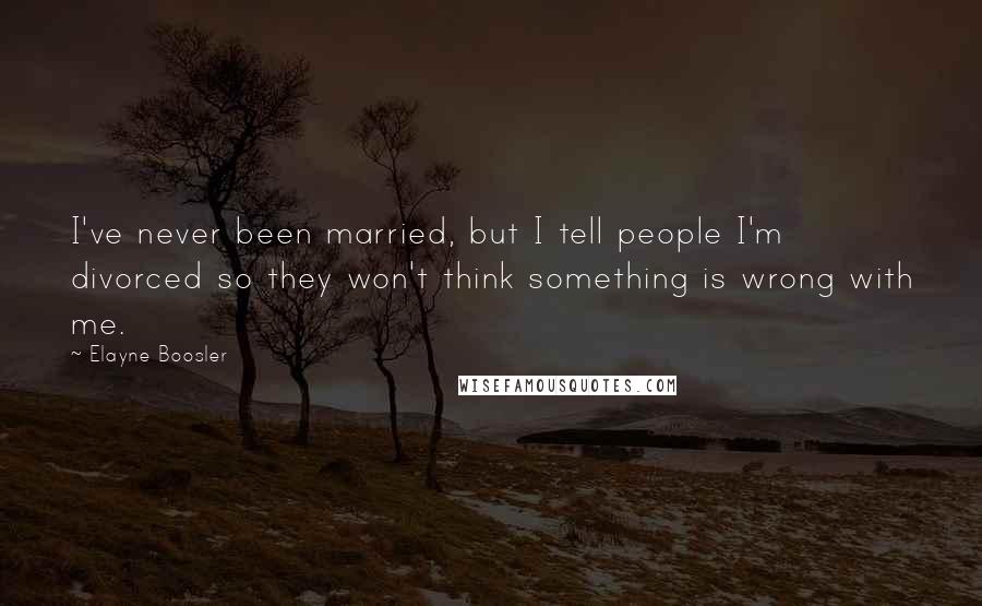 Elayne Boosler Quotes: I've never been married, but I tell people I'm divorced so they won't think something is wrong with me.