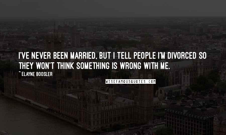 Elayne Boosler Quotes: I've never been married, but I tell people I'm divorced so they won't think something is wrong with me.