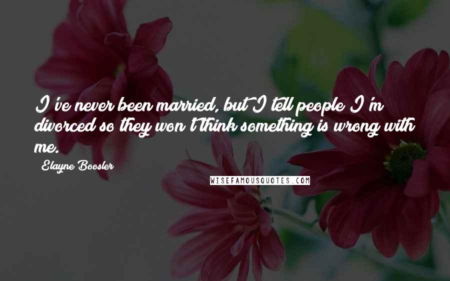 Elayne Boosler Quotes: I've never been married, but I tell people I'm divorced so they won't think something is wrong with me.