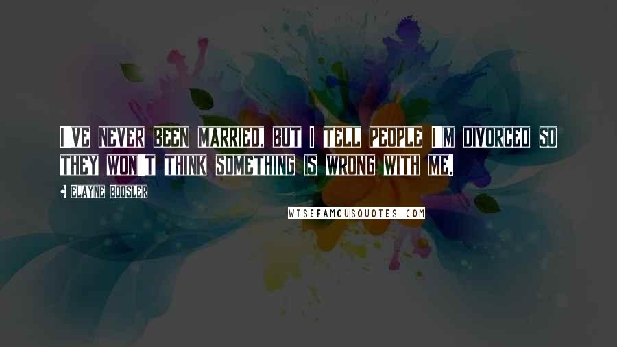 Elayne Boosler Quotes: I've never been married, but I tell people I'm divorced so they won't think something is wrong with me.