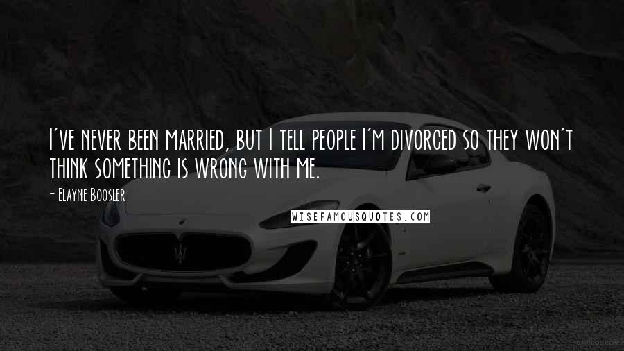 Elayne Boosler Quotes: I've never been married, but I tell people I'm divorced so they won't think something is wrong with me.