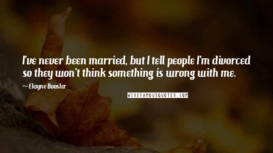 Elayne Boosler Quotes: I've never been married, but I tell people I'm divorced so they won't think something is wrong with me.