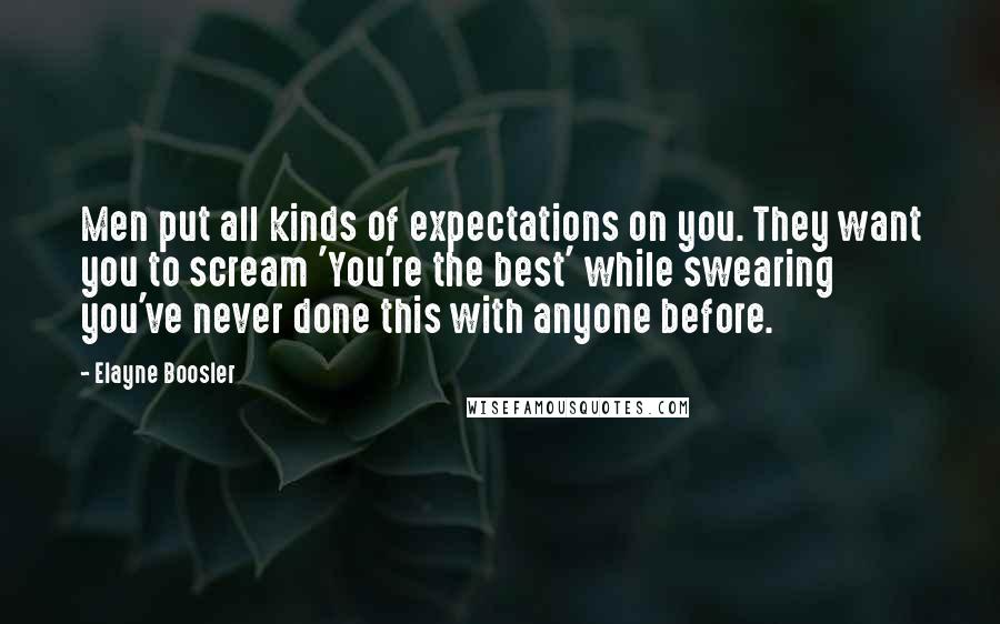 Elayne Boosler Quotes: Men put all kinds of expectations on you. They want you to scream 'You're the best' while swearing you've never done this with anyone before.