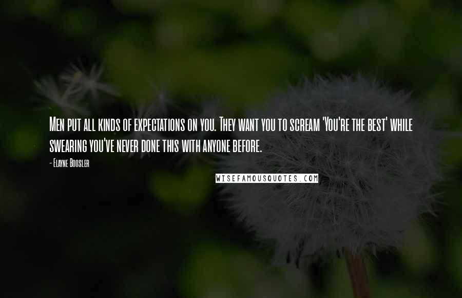 Elayne Boosler Quotes: Men put all kinds of expectations on you. They want you to scream 'You're the best' while swearing you've never done this with anyone before.