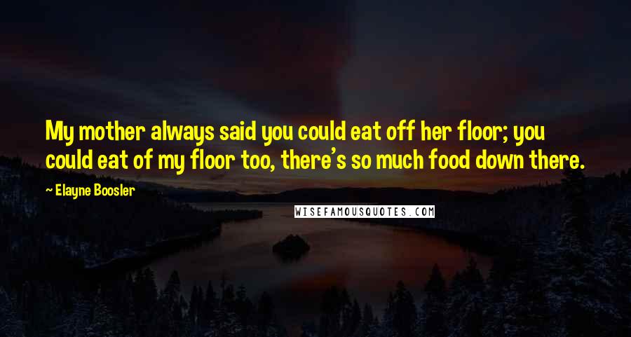 Elayne Boosler Quotes: My mother always said you could eat off her floor; you could eat of my floor too, there's so much food down there.