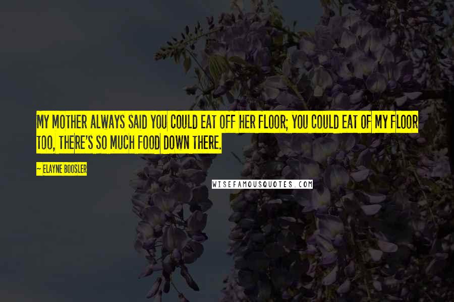 Elayne Boosler Quotes: My mother always said you could eat off her floor; you could eat of my floor too, there's so much food down there.