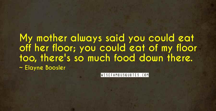 Elayne Boosler Quotes: My mother always said you could eat off her floor; you could eat of my floor too, there's so much food down there.