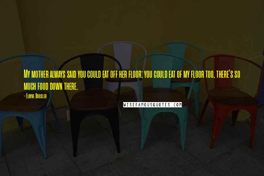 Elayne Boosler Quotes: My mother always said you could eat off her floor; you could eat of my floor too, there's so much food down there.