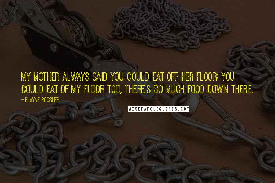 Elayne Boosler Quotes: My mother always said you could eat off her floor; you could eat of my floor too, there's so much food down there.