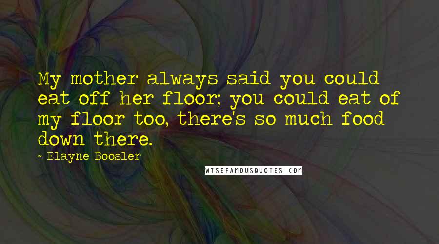 Elayne Boosler Quotes: My mother always said you could eat off her floor; you could eat of my floor too, there's so much food down there.