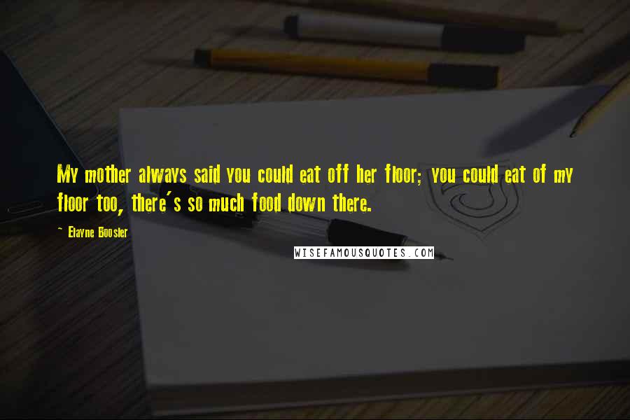 Elayne Boosler Quotes: My mother always said you could eat off her floor; you could eat of my floor too, there's so much food down there.