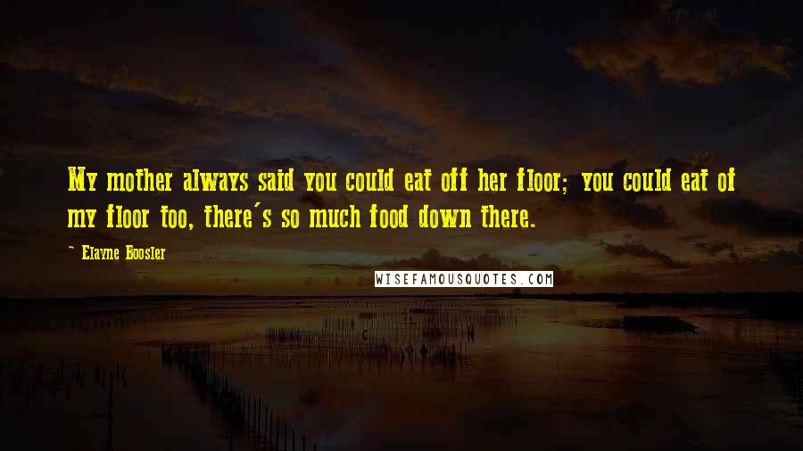 Elayne Boosler Quotes: My mother always said you could eat off her floor; you could eat of my floor too, there's so much food down there.
