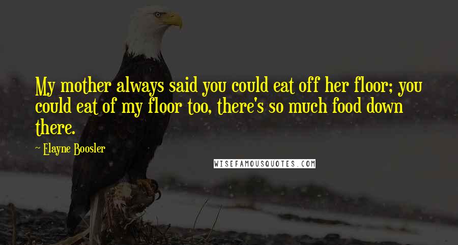 Elayne Boosler Quotes: My mother always said you could eat off her floor; you could eat of my floor too, there's so much food down there.