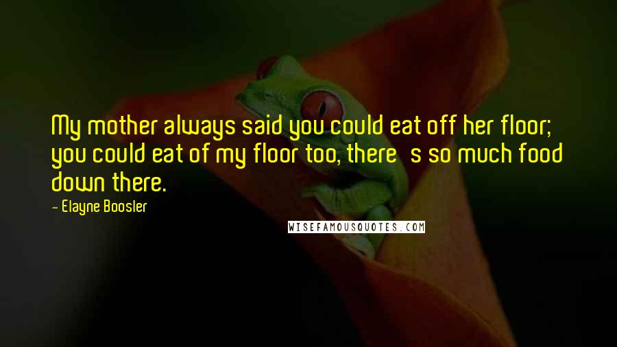 Elayne Boosler Quotes: My mother always said you could eat off her floor; you could eat of my floor too, there's so much food down there.