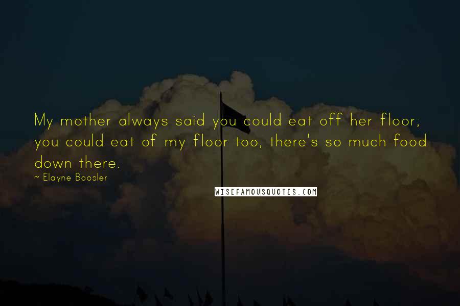 Elayne Boosler Quotes: My mother always said you could eat off her floor; you could eat of my floor too, there's so much food down there.