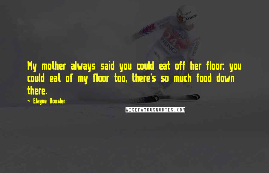 Elayne Boosler Quotes: My mother always said you could eat off her floor; you could eat of my floor too, there's so much food down there.
