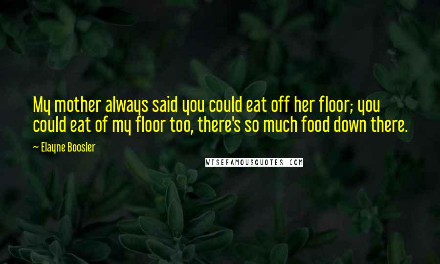 Elayne Boosler Quotes: My mother always said you could eat off her floor; you could eat of my floor too, there's so much food down there.