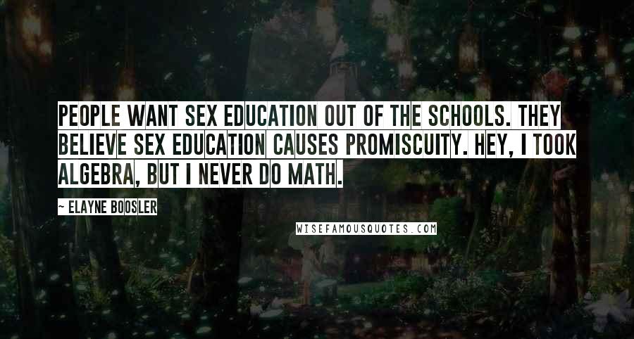 Elayne Boosler Quotes: People want sex education out of the schools. They believe sex education causes promiscuity. Hey, I took algebra, but I never do math.