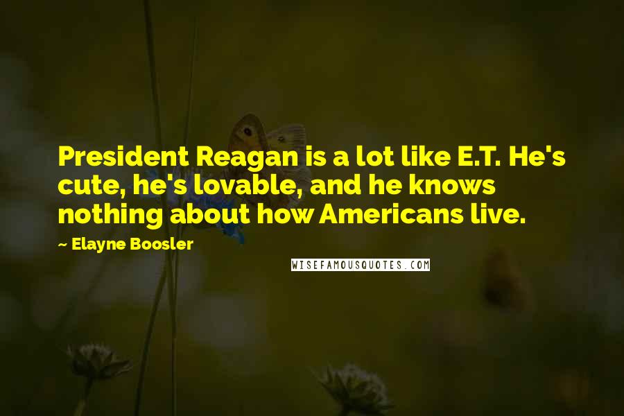 Elayne Boosler Quotes: President Reagan is a lot like E.T. He's cute, he's lovable, and he knows nothing about how Americans live.