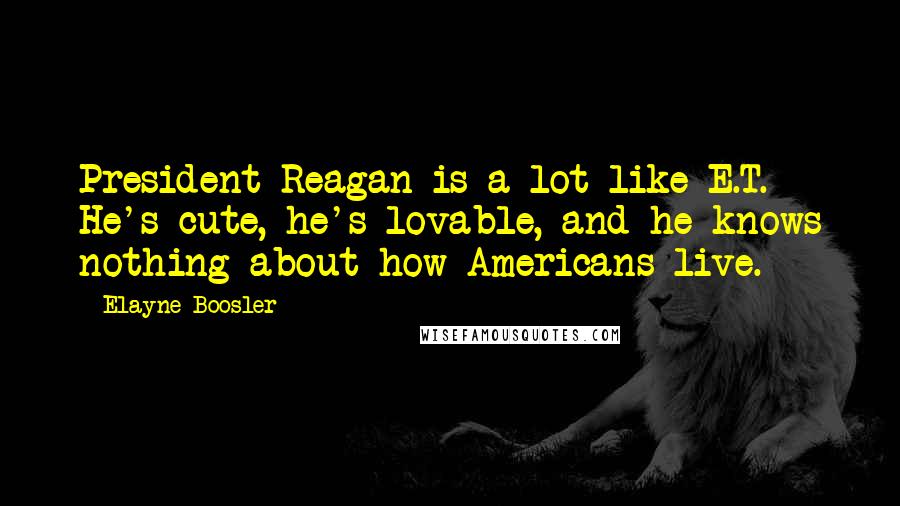 Elayne Boosler Quotes: President Reagan is a lot like E.T. He's cute, he's lovable, and he knows nothing about how Americans live.