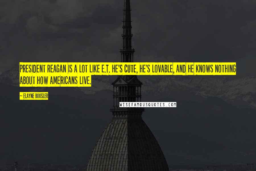 Elayne Boosler Quotes: President Reagan is a lot like E.T. He's cute, he's lovable, and he knows nothing about how Americans live.
