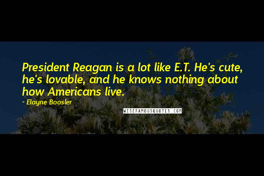 Elayne Boosler Quotes: President Reagan is a lot like E.T. He's cute, he's lovable, and he knows nothing about how Americans live.