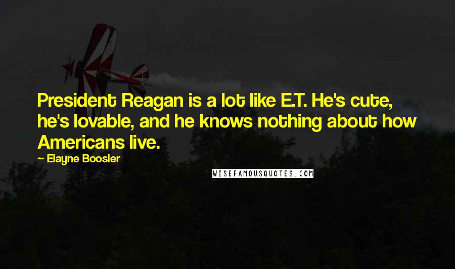 Elayne Boosler Quotes: President Reagan is a lot like E.T. He's cute, he's lovable, and he knows nothing about how Americans live.