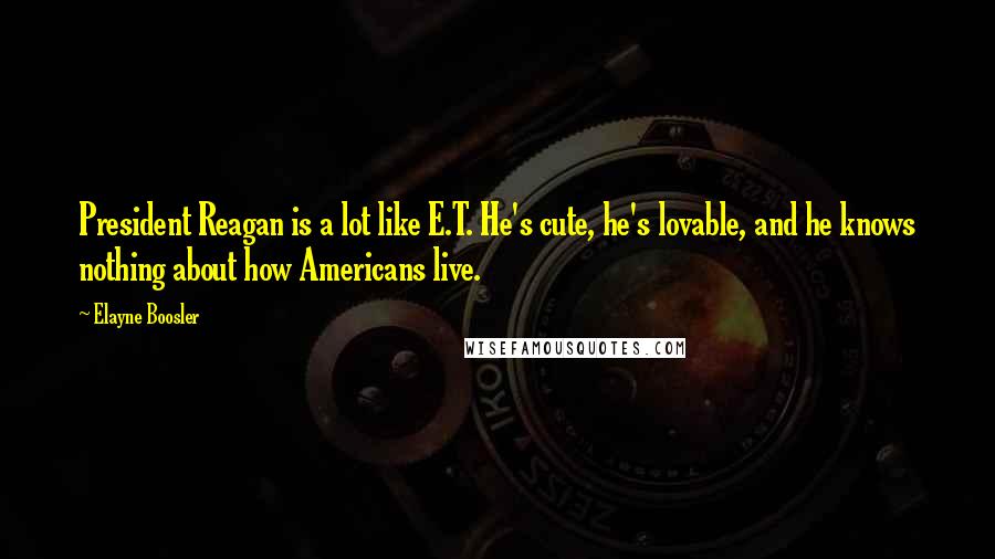 Elayne Boosler Quotes: President Reagan is a lot like E.T. He's cute, he's lovable, and he knows nothing about how Americans live.